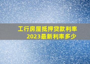 工行房屋抵押贷款利率2023最新利率多少