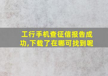 工行手机查征信报告成功,下载了在哪可找到呢