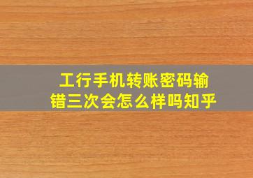 工行手机转账密码输错三次会怎么样吗知乎