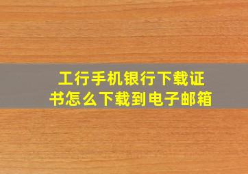 工行手机银行下载证书怎么下载到电子邮箱