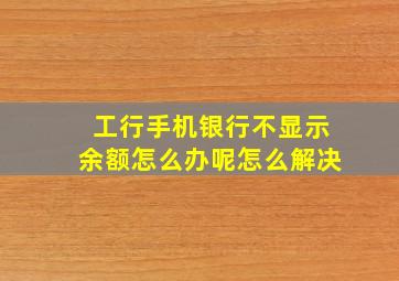 工行手机银行不显示余额怎么办呢怎么解决