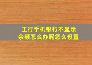 工行手机银行不显示余额怎么办呢怎么设置