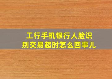 工行手机银行人脸识别交易超时怎么回事儿