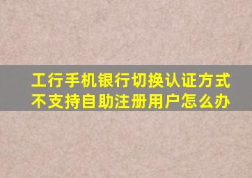 工行手机银行切换认证方式不支持自助注册用户怎么办