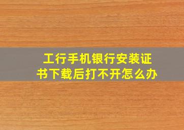 工行手机银行安装证书下载后打不开怎么办