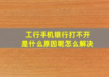 工行手机银行打不开是什么原因呢怎么解决