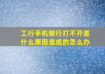 工行手机银行打不开是什么原因造成的怎么办