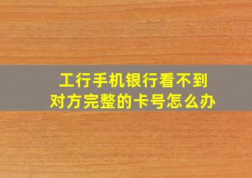 工行手机银行看不到对方完整的卡号怎么办