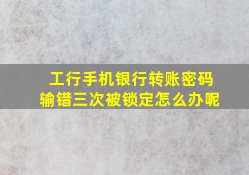 工行手机银行转账密码输错三次被锁定怎么办呢