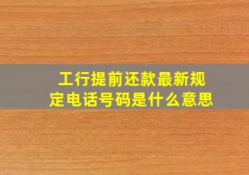 工行提前还款最新规定电话号码是什么意思