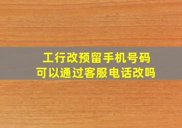 工行改预留手机号码可以通过客服电话改吗