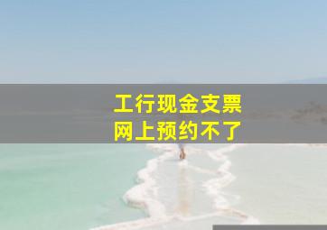 工行现金支票网上预约不了