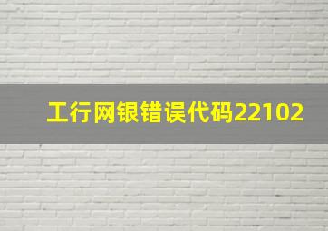 工行网银错误代码22102