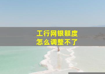 工行网银额度怎么调整不了