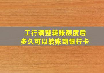 工行调整转账额度后多久可以转账到银行卡