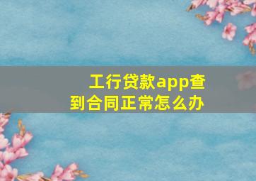 工行贷款app查到合同正常怎么办