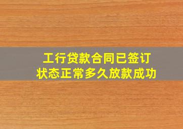 工行贷款合同已签订状态正常多久放款成功