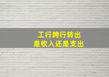 工行跨行转出是收入还是支出