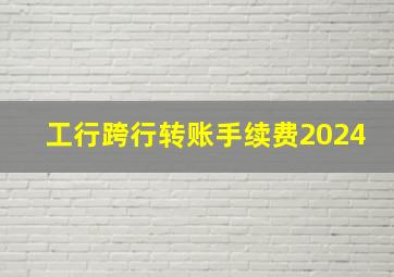 工行跨行转账手续费2024