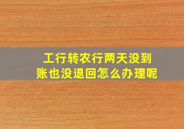 工行转农行两天没到账也没退回怎么办理呢