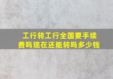 工行转工行全国要手续费吗现在还能转吗多少钱