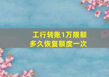 工行转账1万限额多久恢复额度一次