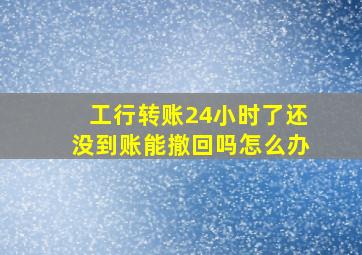 工行转账24小时了还没到账能撤回吗怎么办