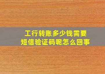 工行转账多少钱需要短信验证码呢怎么回事