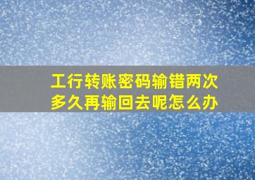 工行转账密码输错两次多久再输回去呢怎么办