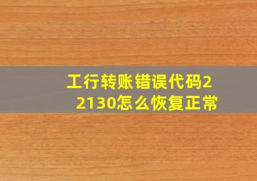 工行转账错误代码22130怎么恢复正常