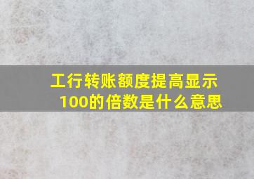 工行转账额度提高显示100的倍数是什么意思