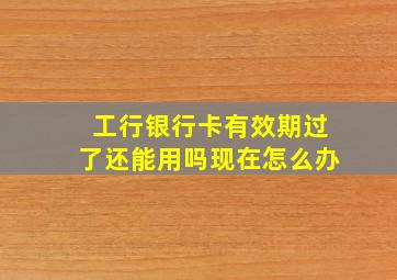 工行银行卡有效期过了还能用吗现在怎么办