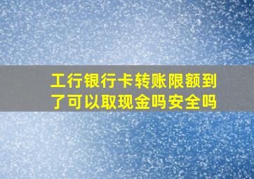 工行银行卡转账限额到了可以取现金吗安全吗