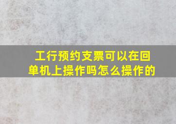 工行预约支票可以在回单机上操作吗怎么操作的