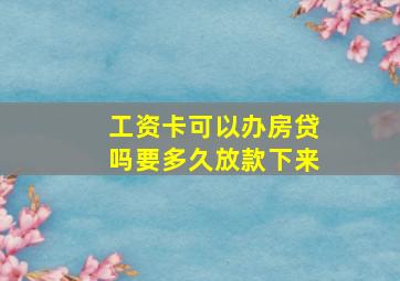 工资卡可以办房贷吗要多久放款下来