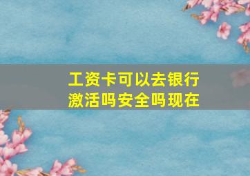 工资卡可以去银行激活吗安全吗现在