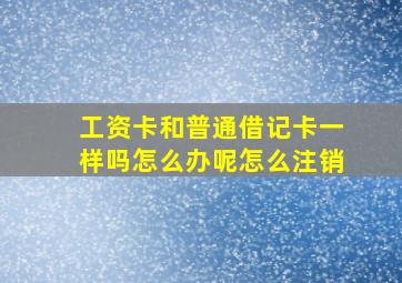 工资卡和普通借记卡一样吗怎么办呢怎么注销