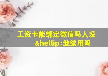 工资卡能绑定微信吗人没…继续用吗