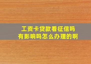 工资卡贷款看征信吗有影响吗怎么办理的啊