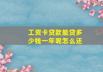 工资卡贷款能贷多少钱一年呢怎么还