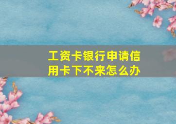 工资卡银行申请信用卡下不来怎么办