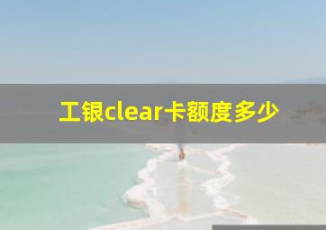 工银clear卡额度多少