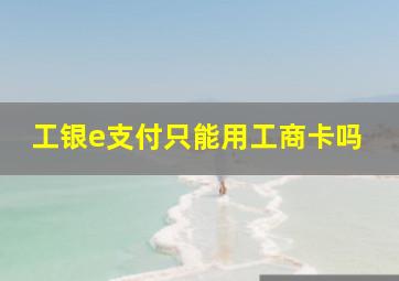 工银e支付只能用工商卡吗