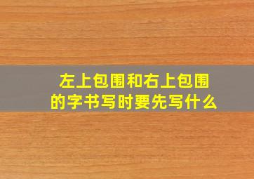 左上包围和右上包围的字书写时要先写什么