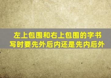 左上包围和右上包围的字书写时要先外后内还是先内后外