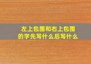 左上包围和右上包围的字先写什么后写什么