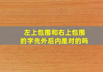 左上包围和右上包围的字先外后内是对的吗