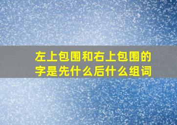 左上包围和右上包围的字是先什么后什么组词