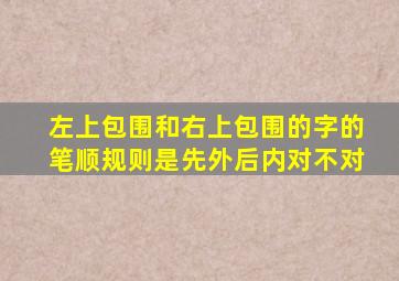 左上包围和右上包围的字的笔顺规则是先外后内对不对