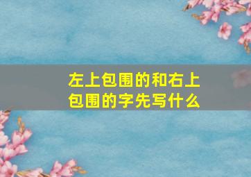 左上包围的和右上包围的字先写什么